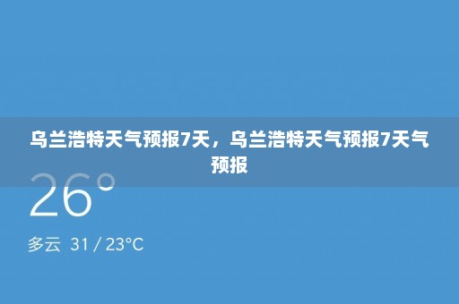 乌兰浩特天气预报7天	，乌兰浩特天气预报7天气预报