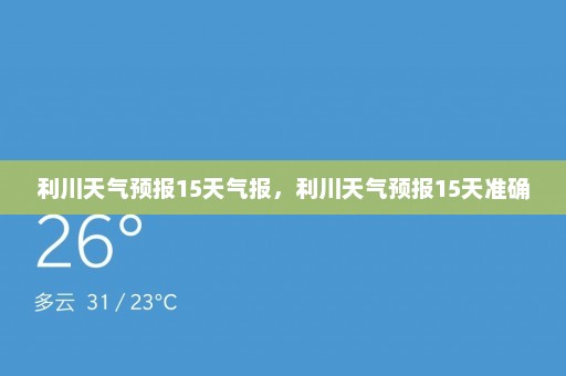 利川天气预报15天气报，利川天气预报15天准确