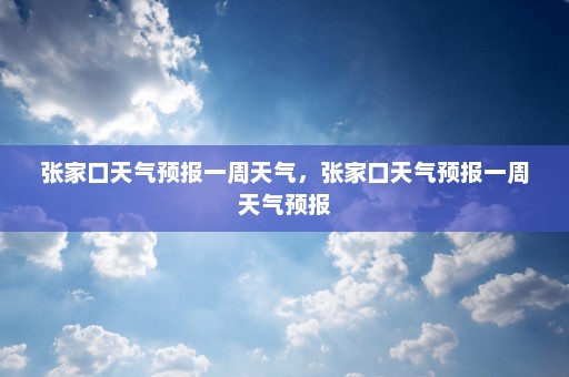 张家口天气预报一周天气，张家口天气预报一周天气预报