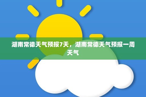 湖南常德天气预报7天，湖南常德天气预报一周天气