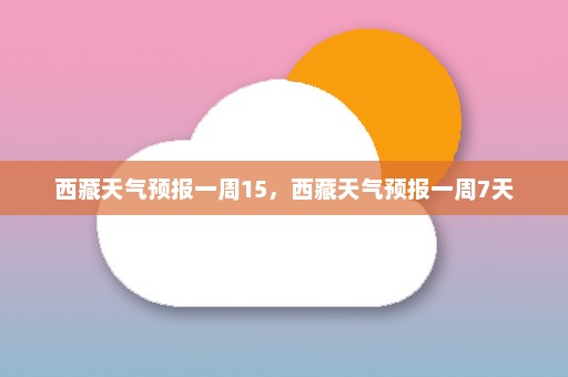 西藏天气预报一周15	，西藏天气预报一周7天