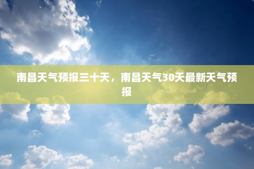 南昌天气预报三十天，南昌天气30天最新天气预报