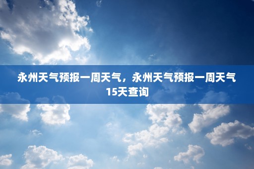 永州天气预报一周天气	，永州天气预报一周天气15天查询