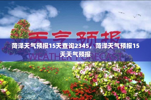 菏泽天气预报15天查询2345，菏泽天气预报15天天气预报