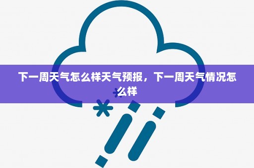 下一周天气怎么样天气预报	，下一周天气情况怎么样