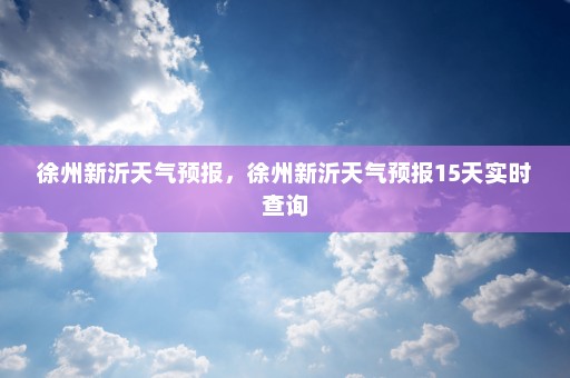 徐州新沂天气预报，徐州新沂天气预报15天实时查询