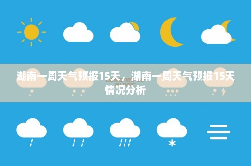 湖南一周天气预报15天，湖南一周天气预报15天情况分析