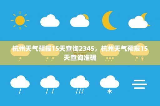 杭州天气预报15天查询2345	，杭州天气预报15天查询准确