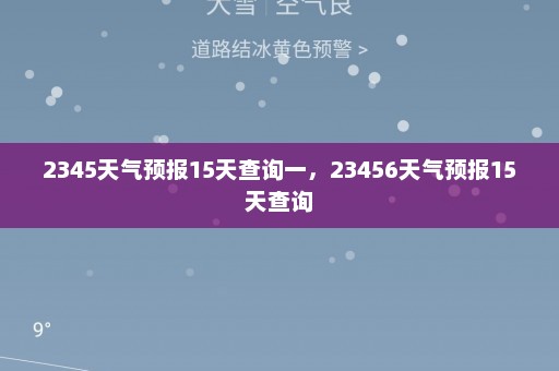 2345天气预报15天查询一	，23456天气预报15天查询