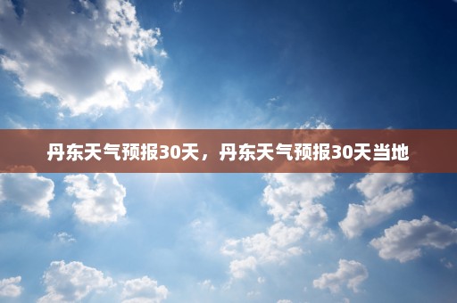 丹东天气预报30天	，丹东天气预报30天当地