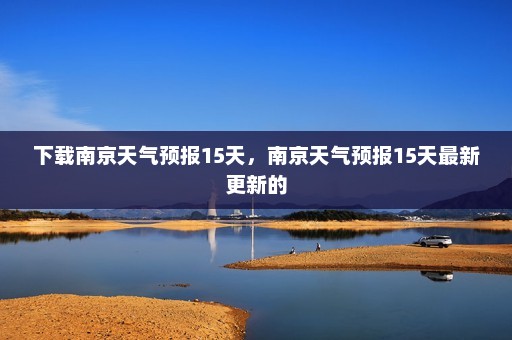 下载南京天气预报15天，南京天气预报15天最新更新的