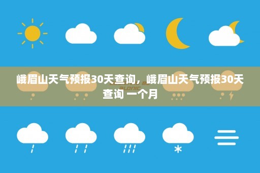 峨眉山天气预报30天查询	，峨眉山天气预报30天查询 一个月