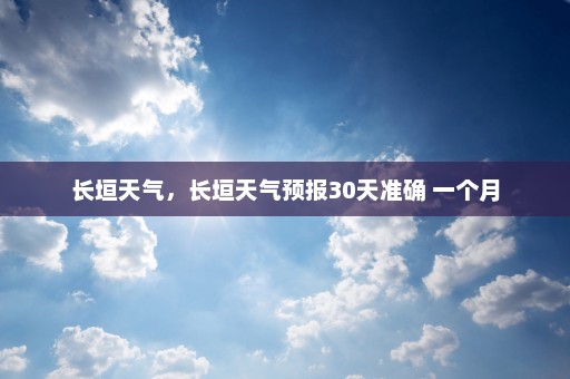 长垣天气	，长垣天气预报30天准确 一个月