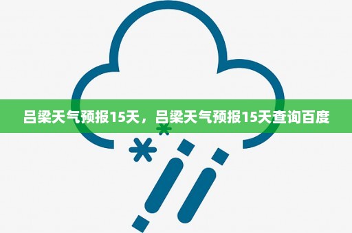 吕梁天气预报15天，吕梁天气预报15天查询百度