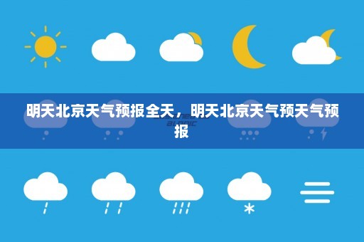 明天北京天气预报全天，明天北京天气预天气预报