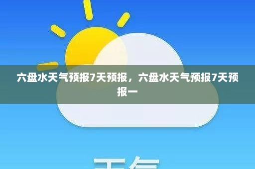 六盘水天气预报7天预报	，六盘水天气预报7天预报一