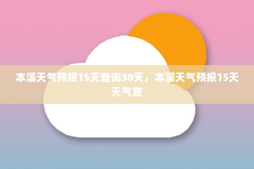 本溪天气预报15天查询30天	，本溪天气预报15天天气查