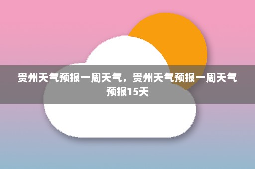 贵州天气预报一周天气	，贵州天气预报一周天气预报15天