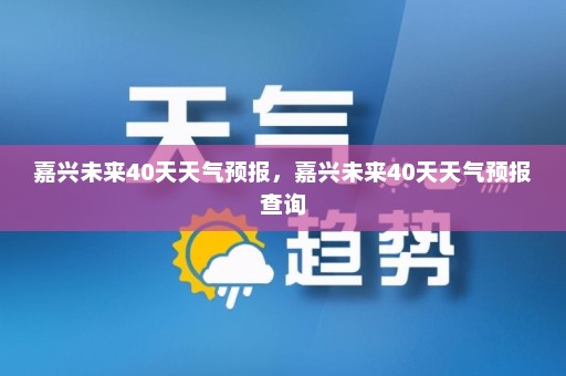 嘉兴未来40天天气预报，嘉兴未来40天天气预报查询