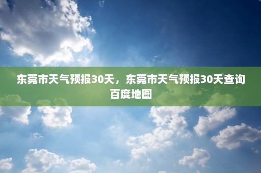 东莞市天气预报30天	，东莞市天气预报30天查询百度地图