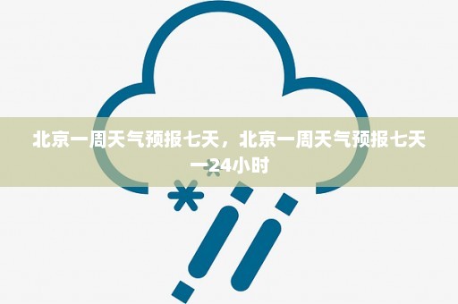 北京一周天气预报七天	，北京一周天气预报七天一24小时