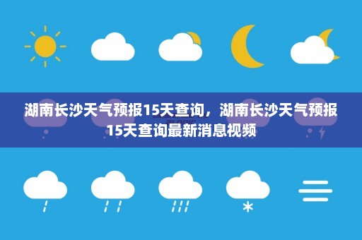 湖南长沙天气预报15天查询	，湖南长沙天气预报15天查询最新消息视频