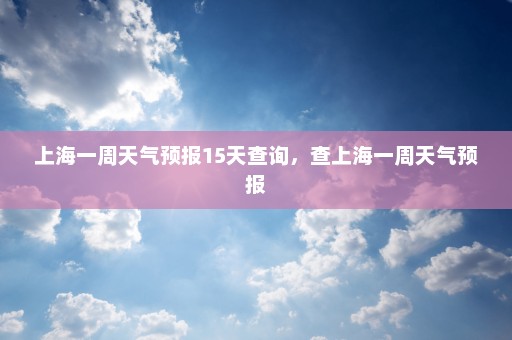 上海一周天气预报15天查询，查上海一周天气预报