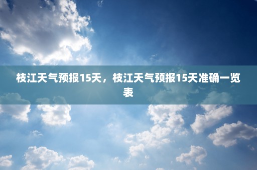 枝江天气预报15天	，枝江天气预报15天准确一览表