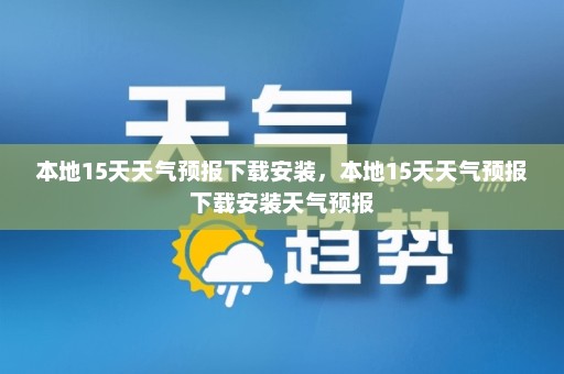 本地15天天气预报下载安装，本地15天天气预报下载安装天气预报