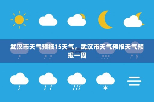 武汉市天气预报15天气	，武汉市天气预报天气预报一周