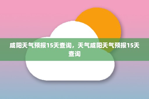 咸阳天气预报15天查询	，天气咸阳天气预报15天查询