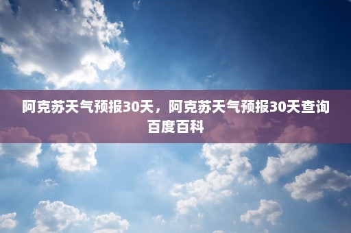 阿克苏天气预报30天，阿克苏天气预报30天查询百度百科