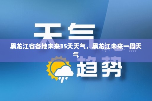 黑龙江省各地未来15天天气，黑龙江未来一周天气