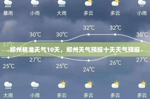 郑州精准天气10天	，郑州天气预报十天天气预报