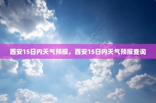 西安15日内天气预报，西安15日内天气预报查询