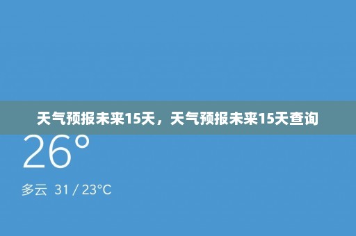 天气预报未来15天	，天气预报未来15天查询