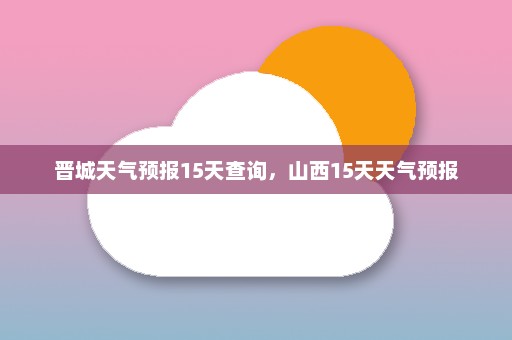 晋城天气预报15天查询	，山西15天天气预报