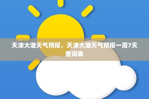 天津大港天气预报	，天津大港天气预报一周7天查询表