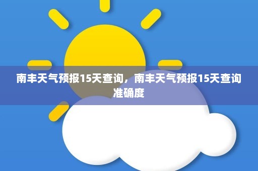 南丰天气预报15天查询	，南丰天气预报15天查询准确度