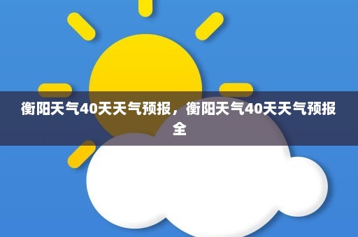 衡阳天气40天天气预报，衡阳天气40天天气预报全