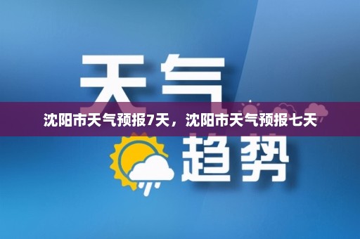 沈阳市天气预报7天	，沈阳市天气预报七天