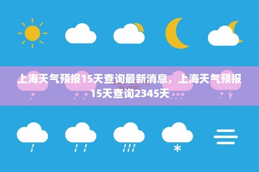 上海天气预报15天查询最新消息	，上海天气预报15天查询2345天