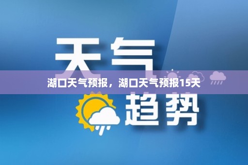 湖口天气预报，湖口天气预报15天