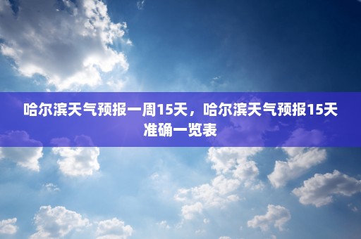 哈尔滨天气预报一周15天，哈尔滨天气预报15天准确一览表