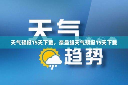 天气预报15天下载	，奈曼旗天气预报15天下载