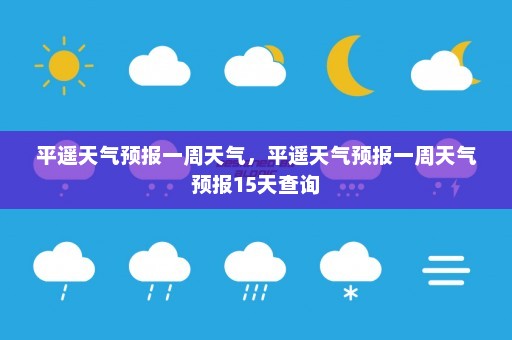 平遥天气预报一周天气	，平遥天气预报一周天气预报15天查询