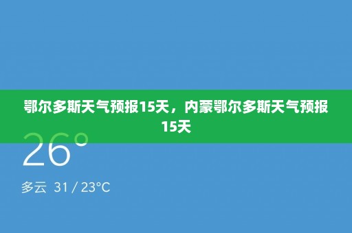 鄂尔多斯天气预报15天	，内蒙鄂尔多斯天气预报15天