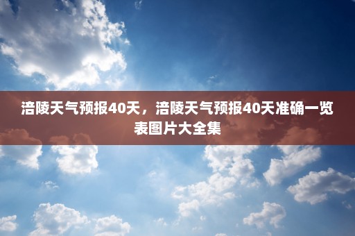 涪陵天气预报40天，涪陵天气预报40天准确一览表图片大全集