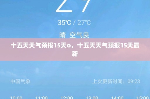 十五天天气预报15天o，十五天天气预报15天最新