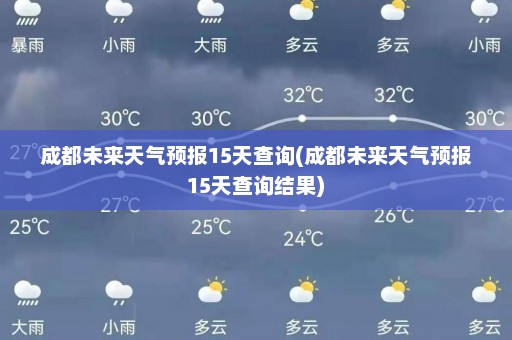 成都未来天气预报15天查询(成都未来天气预报15天查询结果)